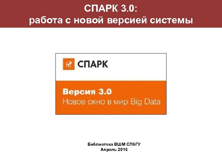 СПАРК 3. 0: работа с новой версией системы Библиотека ВШМ СПб. ГУ Апрель 2016