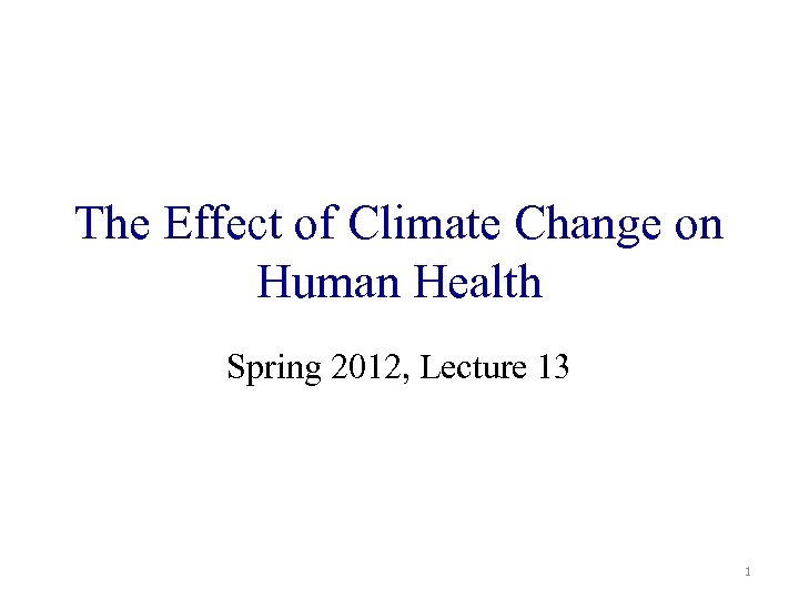 The Effect of Climate Change on Human Health Spring 2012, Lecture 13 1 