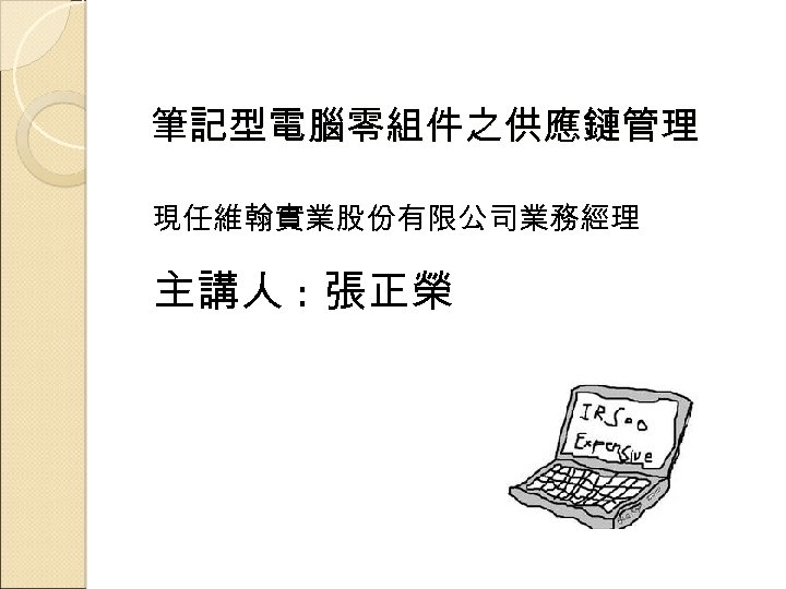 筆記型電腦零組件之供應鏈管理 現任維翰實業股份有限公司業務經理 主講人 : 張正榮 