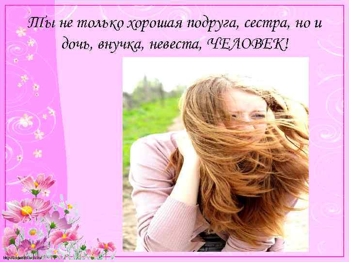 Ты не только хорошая подруга, сестра, но и дочь, внучка, невеста, ЧЕЛОВЕК! http: //linda