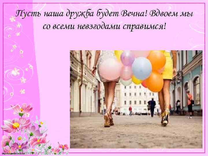 Пусть наша дружба будет Вечна! Вдвоем мы со всеми невзгодами справимся! http: //linda 6035.