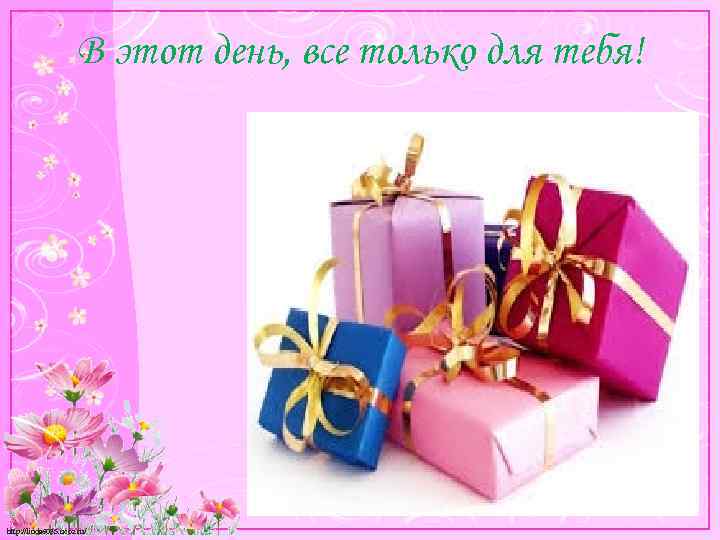 В этот день, все только для тебя! http: //linda 6035. ucoz. ru/ 