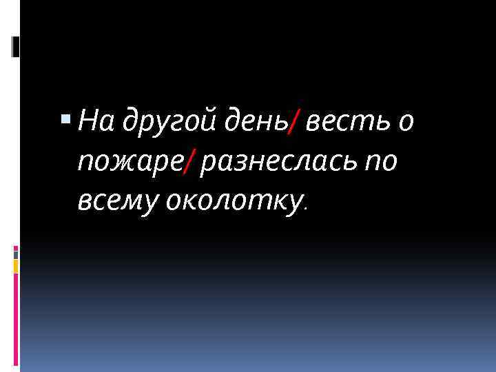  На другой день/ весть о пожаре/ разнеслась по всему околотку. 