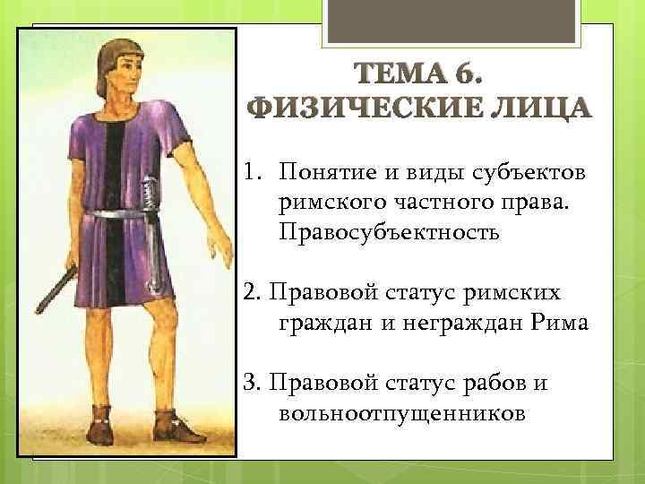 ТЕМА 6. ФИЗИЧЕСКИЕ ЛИЦА 1. Понятие и виды субъектов римского частного права. Правосубъектность 2.