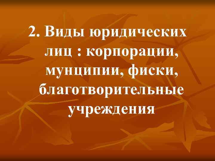 2. Виды юридических лиц : корпорации, мунципии, фиски, благотворительные учреждения 