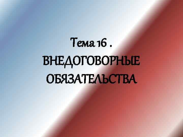 Тема 16. ВНЕДОГОВОРНЫЕ ОБЯЗАТЕЛЬСТВА 