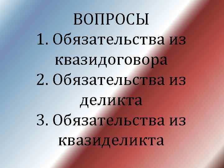 ВОПРОСЫ 1. Обязательства из квазидоговора 2. Обязательства из деликта 3. Обязательства из квазиделикта 