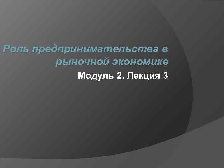 Роль предпринимательства в рыночной экономике Модуль 2. Лекция 3 