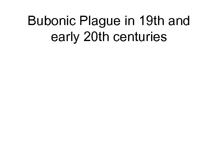 Bubonic Plague in 19 th and early 20 th centuries 