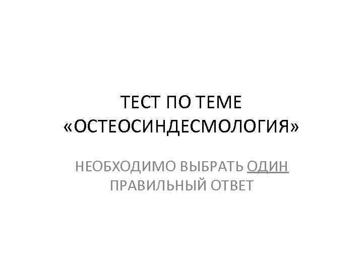 ТЕСТ ПО ТЕМЕ «ОСТЕОСИНДЕСМОЛОГИЯ» НЕОБХОДИМО ВЫБРАТЬ ОДИН ПРАВИЛЬНЫЙ ОТВЕТ 