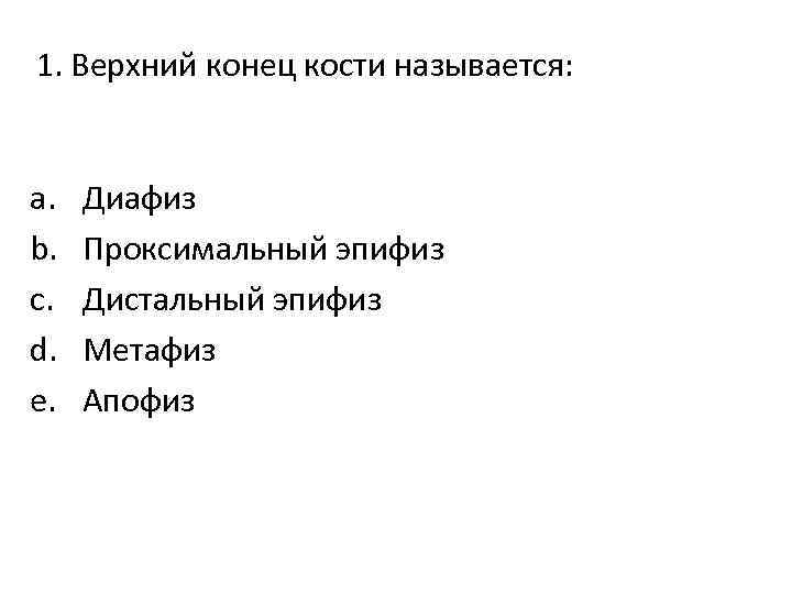 1. Верхний конец кости называется: a. b. c. d. e. Диафиз Проксимальный эпифиз Дистальный