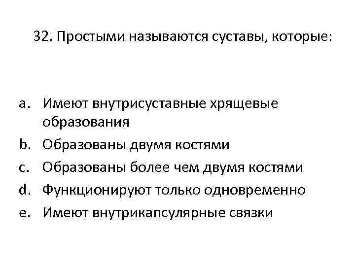 32. Простыми называются суставы, которые: a. Имеют внутрисуставные хрящевые образования b. Образованы двумя костями