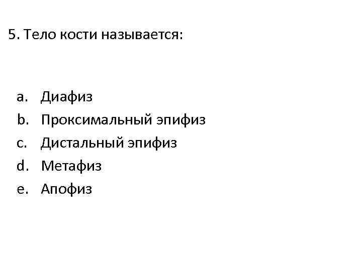 5. Тело кости называется: a. b. c. d. e. Диафиз Проксимальный эпифиз Дистальный эпифиз