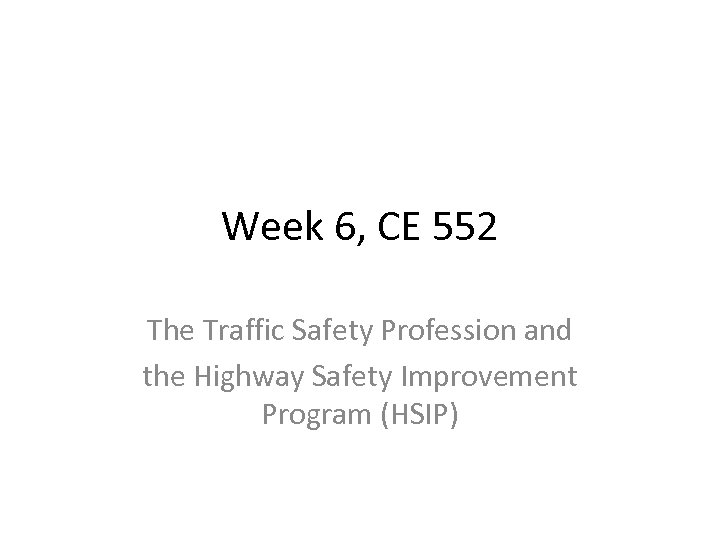 Week 6, CE 552 The Traffic Safety Profession and the Highway Safety Improvement Program