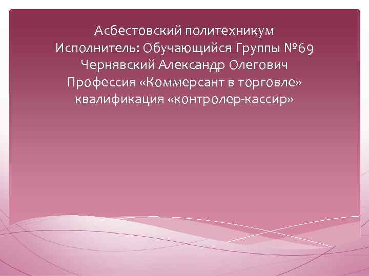 Асбестовский политехникум Исполнитель: Обучающийся Группы № 69 Чернявский Александр Олегович Профессия «Коммерсант в торговле»