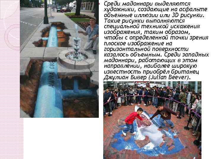  Среди мадоннари выделяются художники, создающие на асфальте объемные иллюзии или 3 D рисунки.