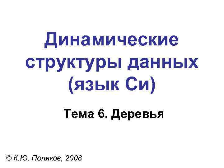 Динамические структуры данных (язык Си) Тема 6. Деревья © К. Ю. Поляков, 2008 