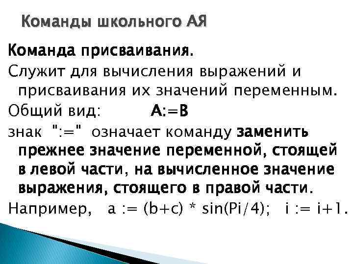 Команды школьного АЯ Команда присваивания. Служит для вычисления выражений и присваивания их значений переменным.