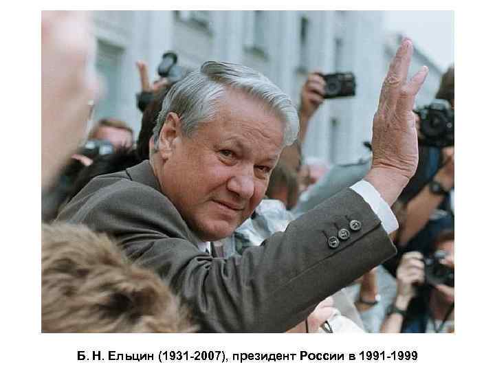 Б. Н. Ельцин (1931 -2007), президент России в 1991 -1999 