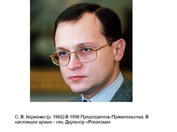 С. В. Кириенко (р. 1962) В 1998 Председатель Правительства. В настоящее время – ген.