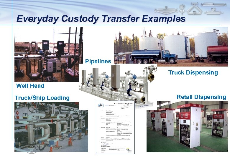 Everyday Custody Transfer Examples Pipelines Truck Dispensing Well Head Truck/Ship Loading Retail Dispensing 