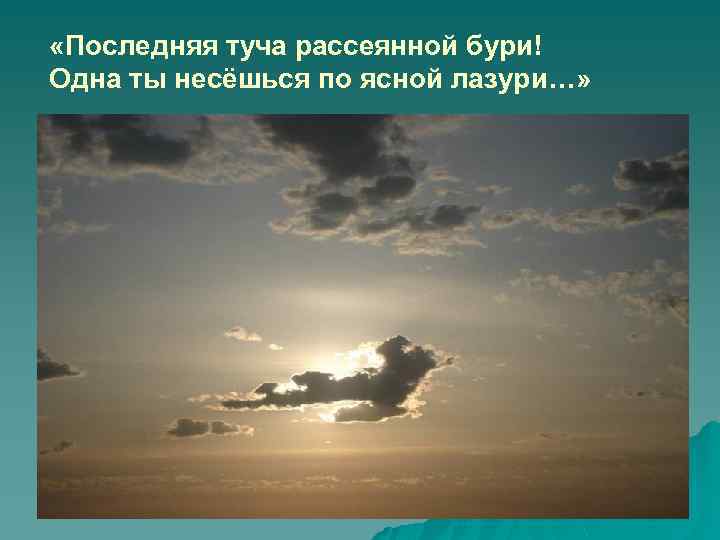  «Последняя туча рассеянной бури! Одна ты несёшься по ясной лазури…» 