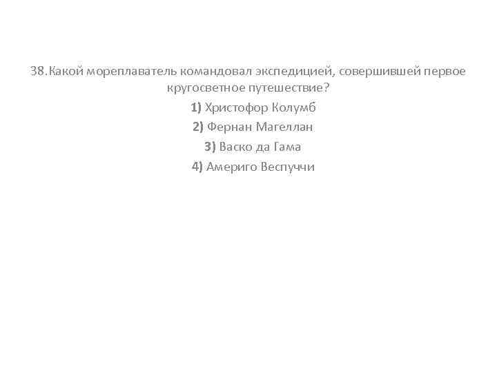 38. Какой мореплаватель командовал экспедицией, совершившей первое кругосветное путешествие? 1) Христофор Колумб 2) Фернан
