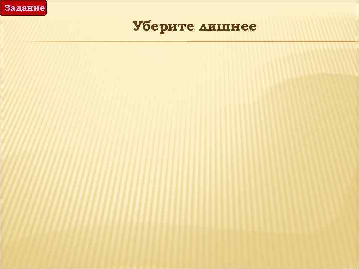 Задание Уберите лишнее 