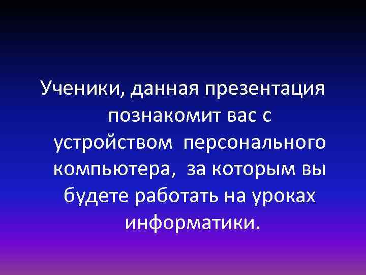 Ученики, данная презентация познакомит вас с устройством персонального компьютера, за которым вы будете работать