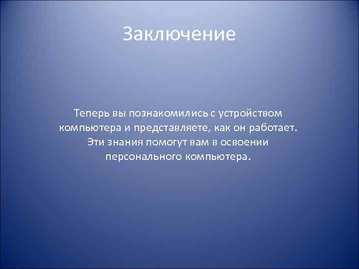 Заключение Теперь вы познакомились с устройством компьютера и представляете, как он работает. Эти знания