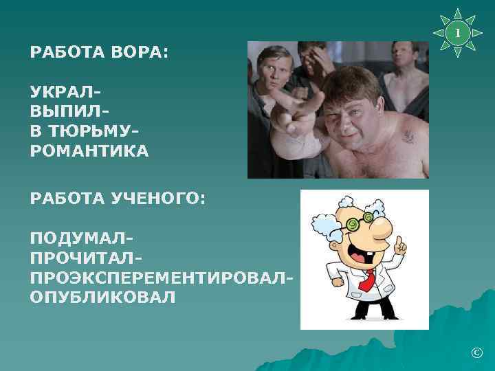 1 РАБОТА ВОРА: УКРАЛВЫПИЛВ ТЮРЬМУРОМАНТИКА РАБОТА УЧЕНОГО: ПОДУМАЛПРОЧИТАЛПРОЭКСПЕРЕМЕНТИРОВАЛОПУБЛИКОВАЛ © 