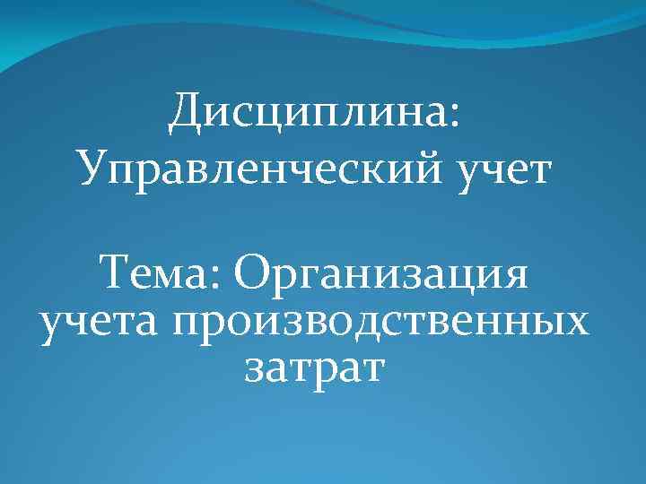 Дисциплина: Управленческий учет Тема: Организация учета производственных затрат 
