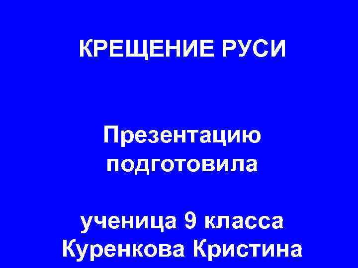 КРЕЩЕНИЕ РУСИ Презентацию подготовила ученица 9 класса Куренкова Кристина 