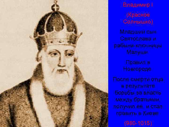 Владимир I (Красное Солнышко) Младший сын Святослава и рабыни-ключницы Малуши. Правил в Новгороде. После