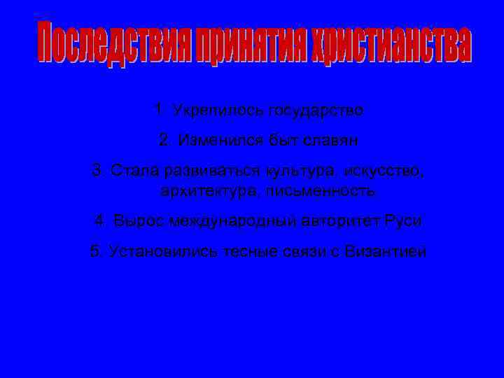 1. Укрепилось государство 2. Изменился быт славян 3. Стала развиваться культура, искусство, архитектура, письменность