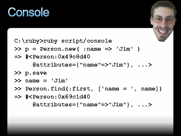 Console C: ruby>ruby script/console >> p = Person. new( : name => 'Jim' )