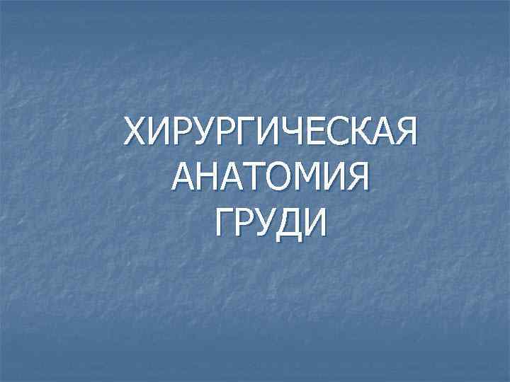 ХИРУРГИЧЕСКАЯ АНАТОМИЯ ГРУДИ 