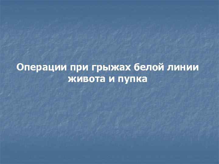 Операции при грыжах белой линии живота и пупка 