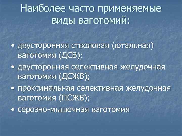 Наиболее часто применяемые виды ваготомий: • двусторонняя стволовая (ютальная) ваготомия (ДСВ); • двусторонняя селективная