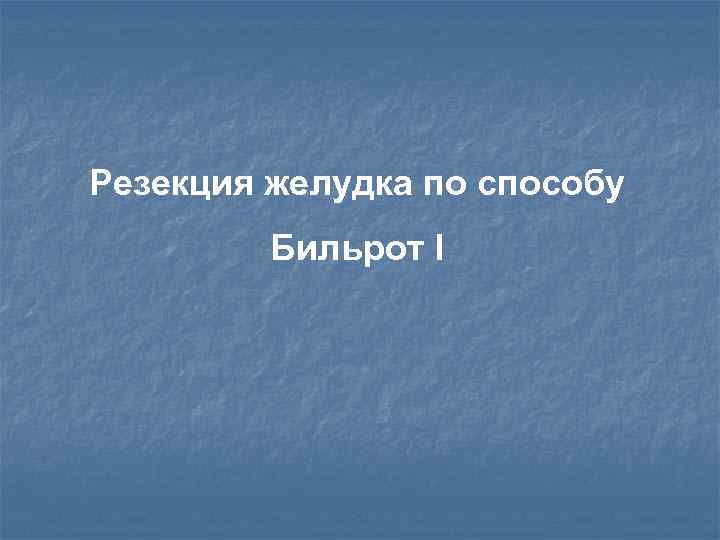 Резекция желудка по способу Бильрот I 