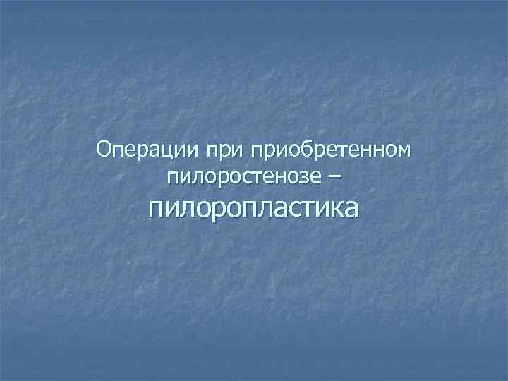 Операции приобретенном пилоростенозе – пилоропластика 