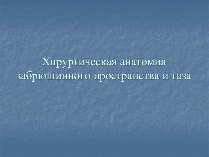Хирургическая анатомия забрюшинного пространства и таза 