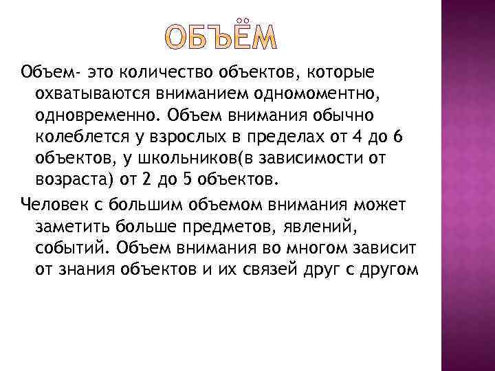 Объем- это количество объектов, которые охватываются вниманием одномоментно, одновременно. Объем внимания обычно колеблется у