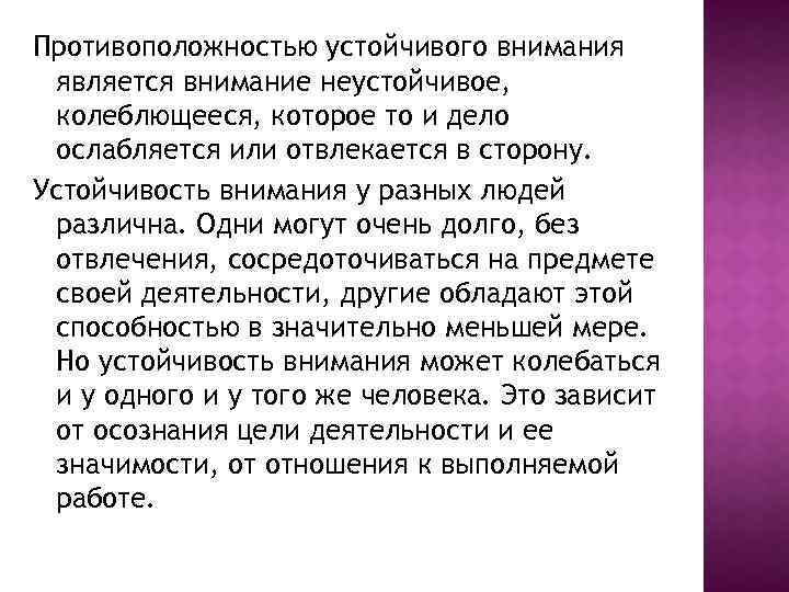 Противоположностью устойчивого внимания является внимание неустойчивое, колеблющееся, которое то и дело ослабляется или отвлекается