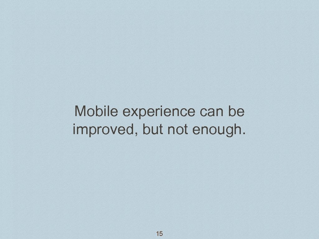 Mobile experience can be improved, but not enough. 15 