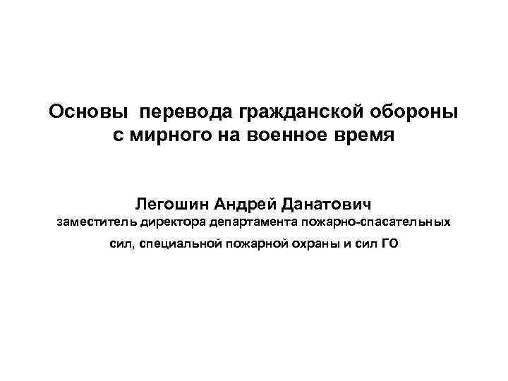 Основы перевода гражданской обороны с мирного на военное время Легошин Андрей Данатович заместитель директора