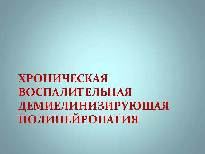 ХРОНИЧЕСКАЯ ВОСПАЛИТЕЛЬНАЯ ДЕМИЕЛИНИЗИРУЮЩАЯ ПОЛИНЕЙРОПАТИЯ 