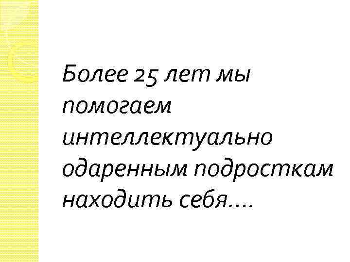 Более 25 лет мы помогаем интеллектуально одаренным подросткам находить себя…. 