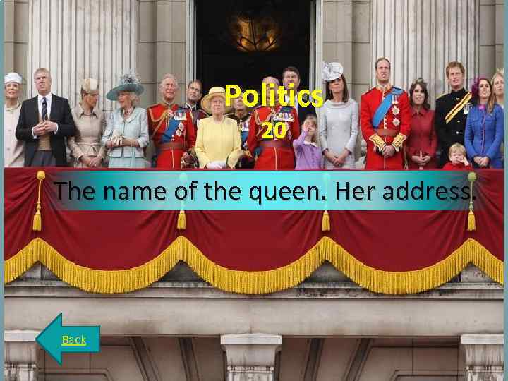 Politics 20 The name of the queen. Her address. Back 