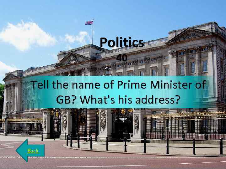 Politics 40 Tell the name of Prime Minister of GB? What's his address? Back